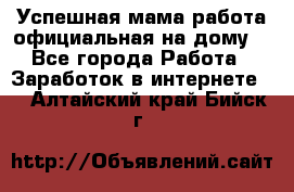 Успешная мама(работа официальная на дому) - Все города Работа » Заработок в интернете   . Алтайский край,Бийск г.